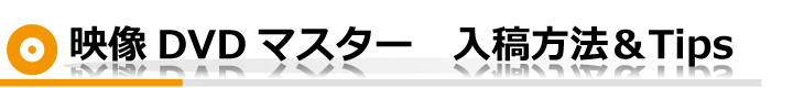 映像DVDマスター　入稿方法＆Tips